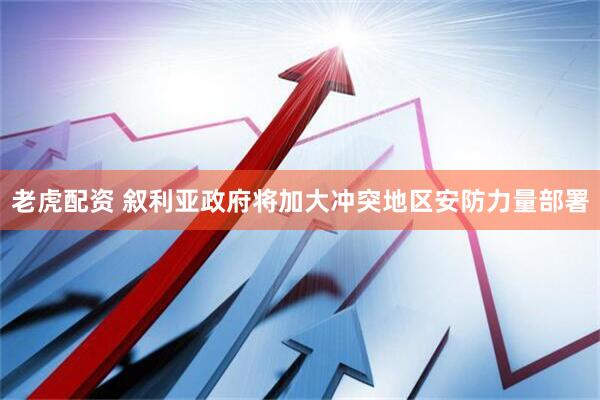老虎配资 叙利亚政府将加大冲突地区安防力量部署