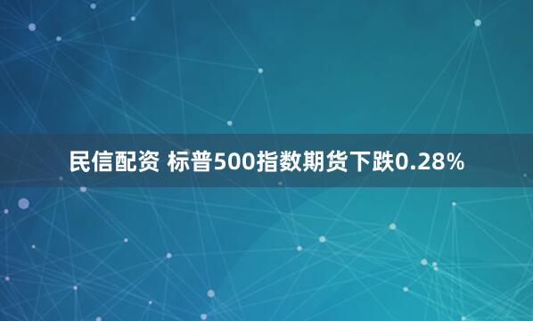 民信配资 标普500指数期货下跌0.28%