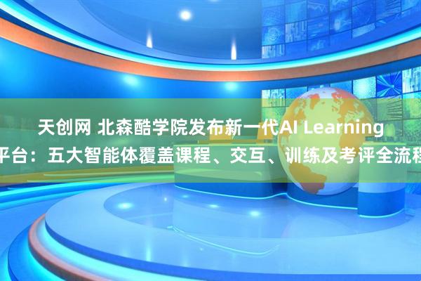 天创网 北森酷学院发布新一代AI Learning平台：五大智能体覆盖课程、交互、训练及考评全流程