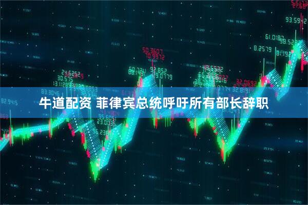 牛道配资 菲律宾总统呼吁所有部长辞职