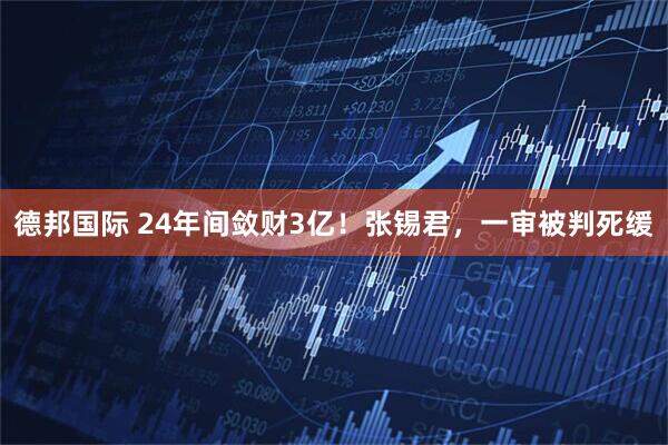 德邦国际 24年间敛财3亿！张锡君，一审被判死缓