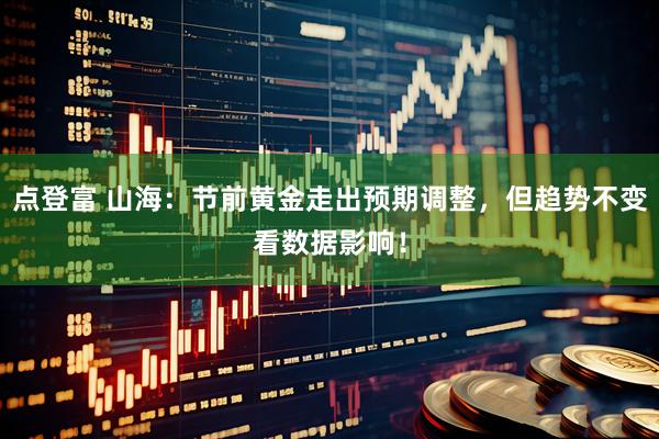 点登富 山海：节前黄金走出预期调整，但趋势不变看数据影响！