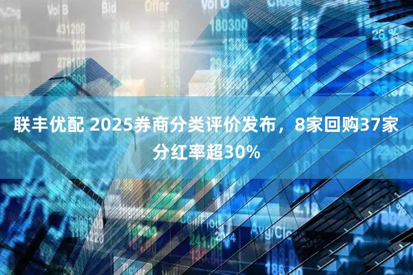 联丰优配 2025券商分类评价发布，8家回购37家分红率超30%