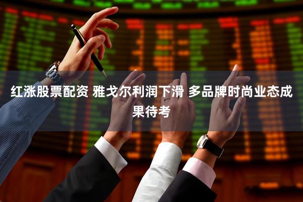 红涨股票配资 雅戈尔利润下滑 多品牌时尚业态成果待考
