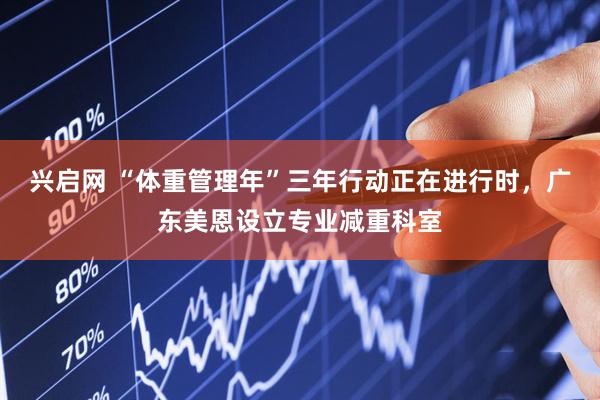 兴启网 “体重管理年”三年行动正在进行时，广东美恩设立专业减重科室