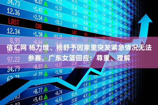 信汇网 杨力维、杨舒予因家里突发紧急情况无法参赛，广东女篮回应：尊重、理解
