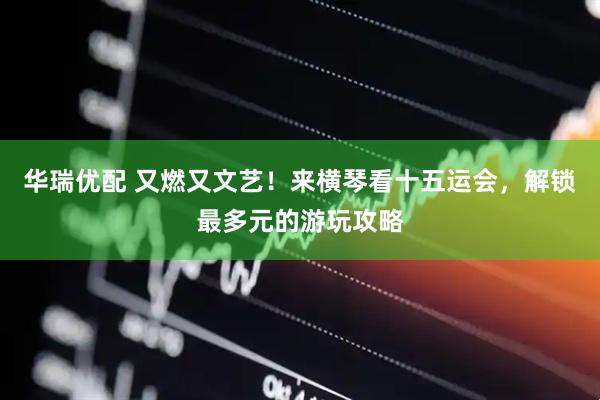 华瑞优配 又燃又文艺!来横琴看十五运会,解锁最多元的游玩攻略