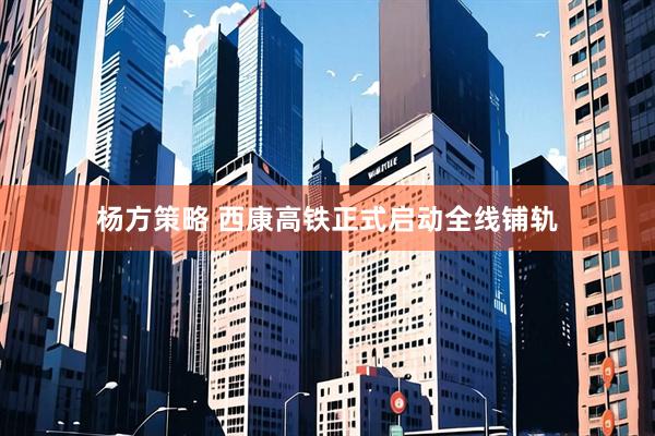 杨方策略 西康高铁正式启动全线铺轨