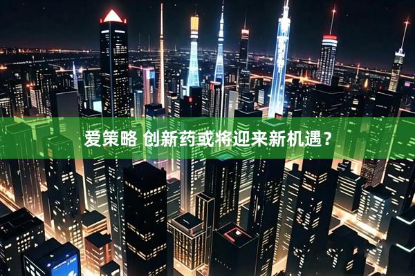 爱策略 创新药或将迎来新机遇？