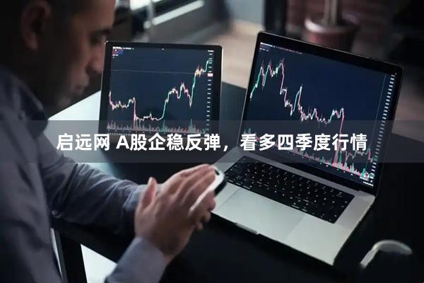 启远网 A股企稳反弹，看多四季度行情