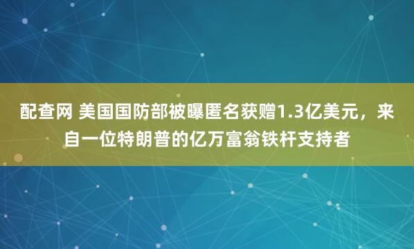 配查网 美国国防部被曝匿名获赠1.3亿美元，来自一位特朗普的亿万富翁铁杆支持者