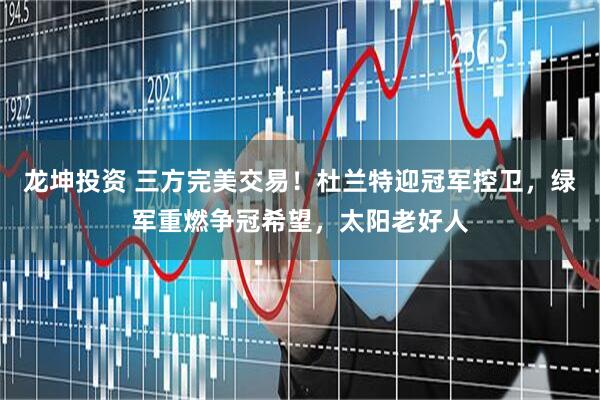 龙坤投资 三方完美交易！杜兰特迎冠军控卫，绿军重燃争冠希望，太阳老好人
