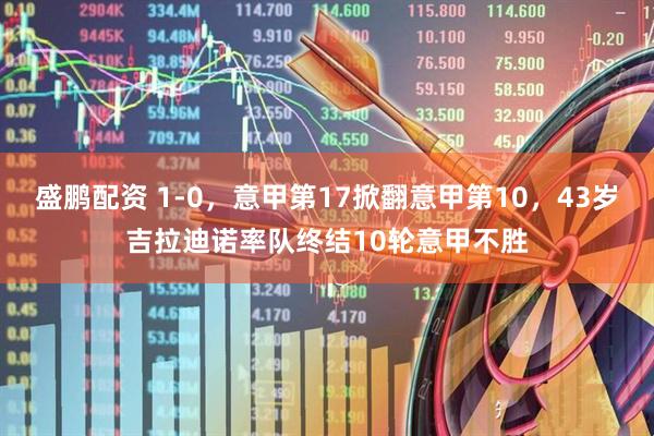 盛鹏配资 1-0，意甲第17掀翻意甲第10，43岁吉拉迪诺率队终结10轮意甲不胜