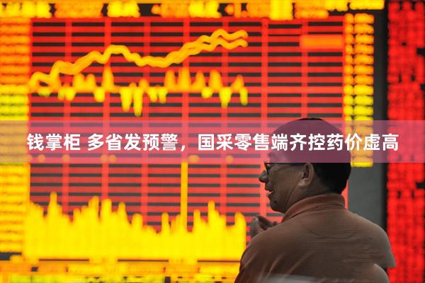 钱掌柜 多省发预警，国采零售端齐控药价虚高