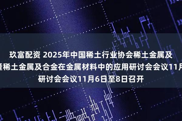 玖富配资 2025年中国稀土行业协会稀土金属及合金分会年会暨稀土金属及合金在金属材料中的应用研讨会会议11月6日至8日召开