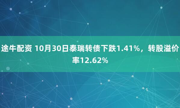 途牛配资 10月30日泰瑞转债下跌1.41%，转股溢价率12.62%