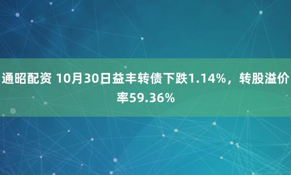 通昭配资 10月30日益丰转债下跌1.14%，转股溢价率59.36%