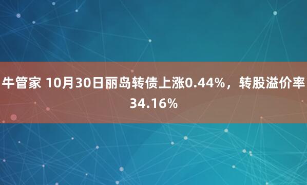 牛管家 10月30日丽岛转债上涨0.44%,转股溢价率34.16%