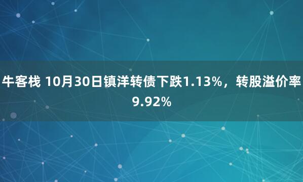 牛客栈 10月30日镇洋转债下跌1.13%，转股溢价率9.92%