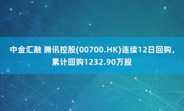 中金汇融 腾讯控股(00700.HK)连续12日回购，累计回购1232.90万股