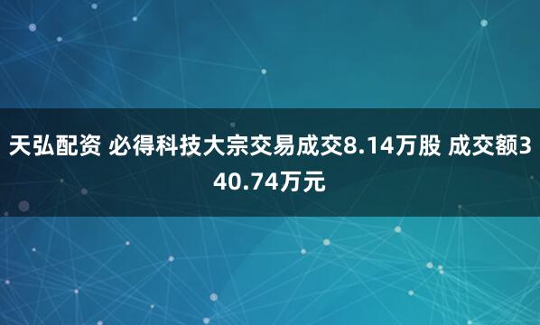 天弘配资 必得科技大宗交易成交8.14万股 成交额340.74万元