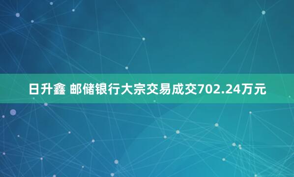 日升鑫 邮储银行大宗交易成交702.24万元