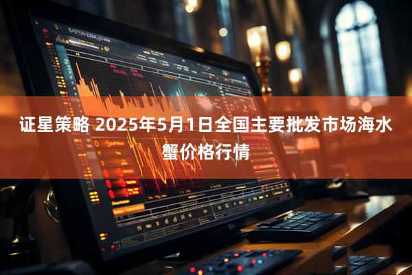 证星策略 2025年5月1日全国主要批发市场海水蟹价格行情