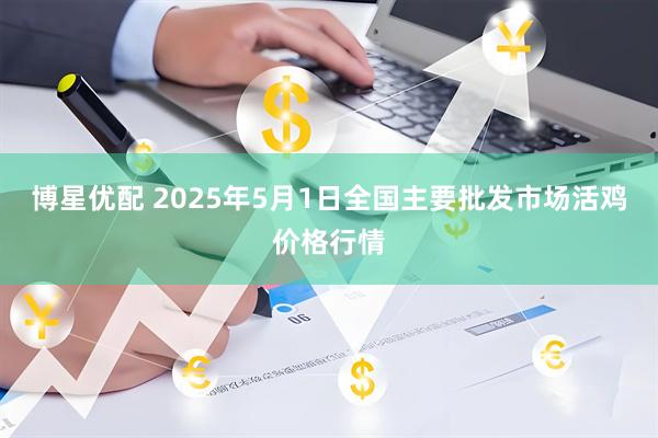 博星优配 2025年5月1日全国主要批发市场活鸡价格行情