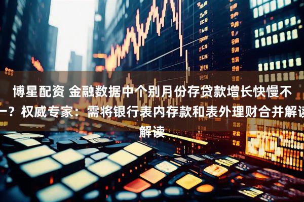 博星配资 金融数据中个别月份存贷款增长快慢不一？权威专家：需将银行表内存款和表外理财合并解读