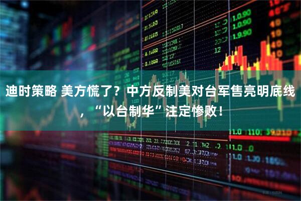 迪时策略 美方慌了？中方反制美对台军售亮明底线，“以台制华”注定惨败！