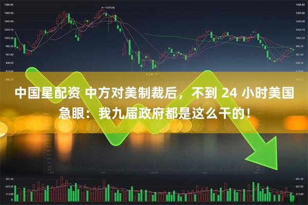 中国星配资 中方对美制裁后，不到 24 小时美国急眼：我九届政府都是这么干的！