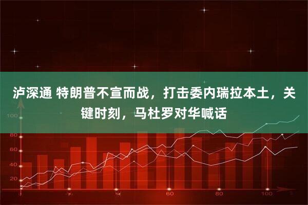 泸深通 特朗普不宣而战，打击委内瑞拉本土，关键时刻，马杜罗对华喊话
