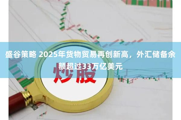 盛谷策略 2025年货物贸易再创新高，外汇储备余额超过33万亿美元