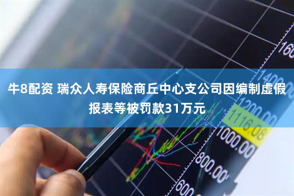 牛8配资 瑞众人寿保险商丘中心支公司因编制虚假报表等被罚款31万元