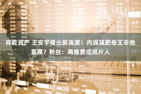 祥乾资产 王安宇瘦出新高度！内娱减肥卷王非他莫属？粉丝：再瘦要成纸片人