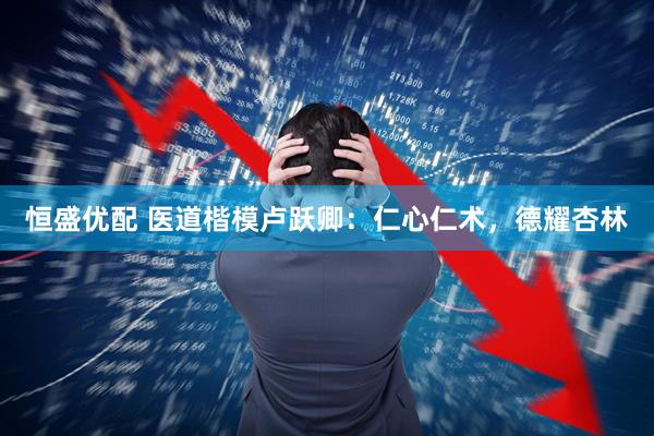 恒盛优配 医道楷模卢跃卿：仁心仁术，德耀杏林