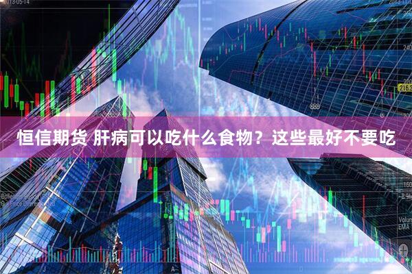 恒信期货 肝病可以吃什么食物？这些最好不要吃