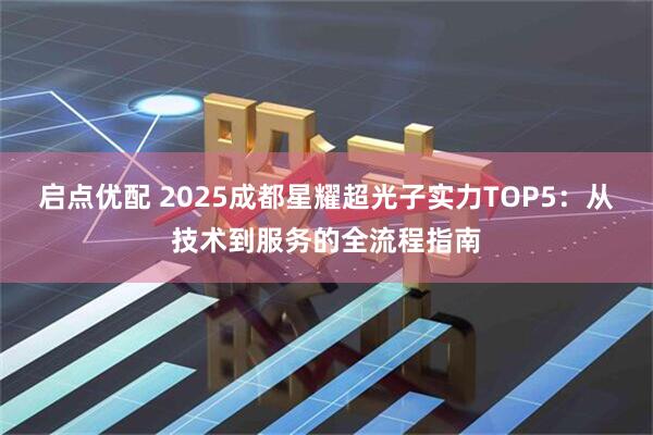 启点优配 2025成都星耀超光子实力TOP5:从技术到服务的全流程指南