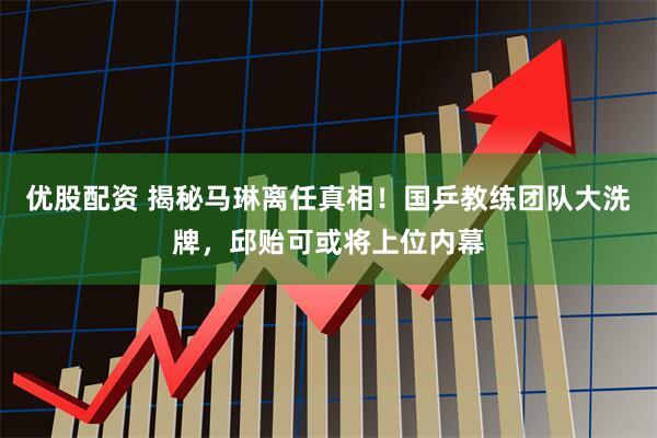 优股配资 揭秘马琳离任真相！国乒教练团队大洗牌，邱贻可或将上位内幕