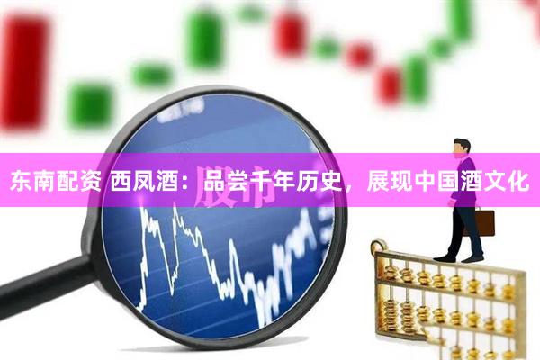 东南配资 西凤酒：品尝千年历史，展现中国酒文化