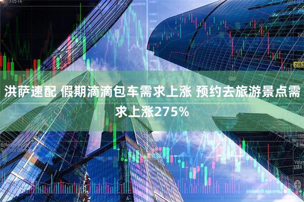 洪萨速配 假期滴滴包车需求上涨 预约去旅游景点需求上涨275%
