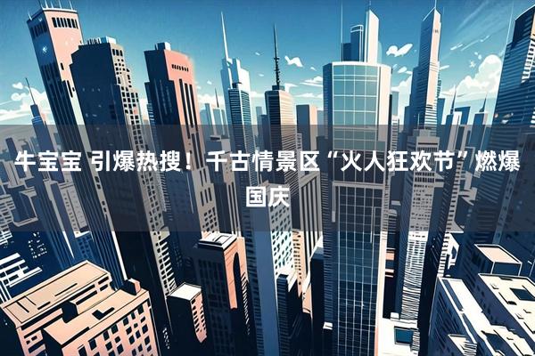 牛宝宝 引爆热搜!千古情景区“火人狂欢节”燃爆国庆