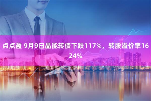点点盈 9月9日晶能转债下跌117%，转股溢价率1624%