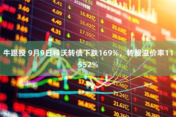 牛跟投 9月9日科沃转债下跌169%，转股溢价率11552%