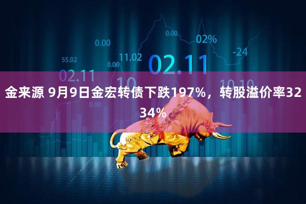 金来源 9月9日金宏转债下跌197%，转股溢价率3234%