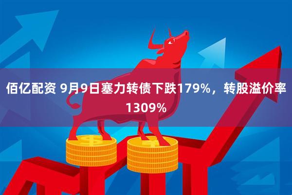 佰亿配资 9月9日塞力转债下跌179%，转股溢价率1309%