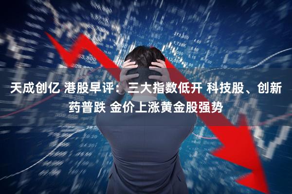 天成创亿 港股早评：三大指数低开 科技股、创新药普跌 金价上涨黄金股强势