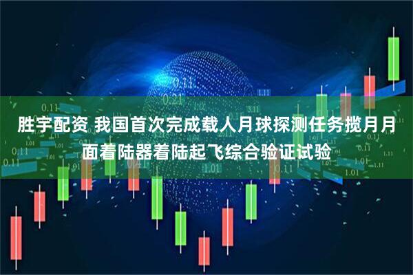 胜宇配资 我国首次完成载人月球探测任务揽月月面着陆器着陆起飞综合验证试验