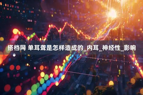 搭档网 单耳聋是怎样造成的_内耳_神经性_影响