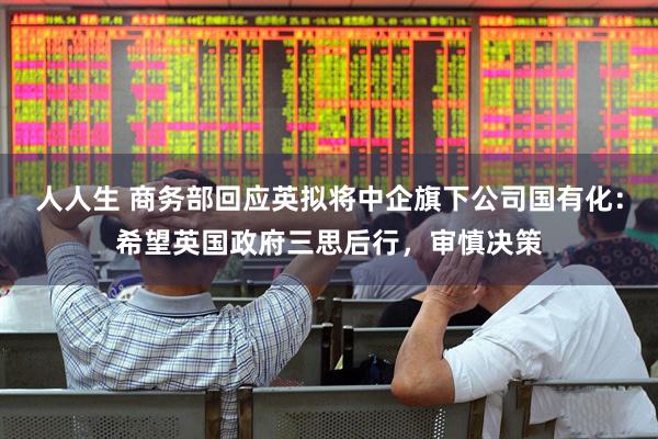 人人生 商务部回应英拟将中企旗下公司国有化：希望英国政府三思后行，审慎决策